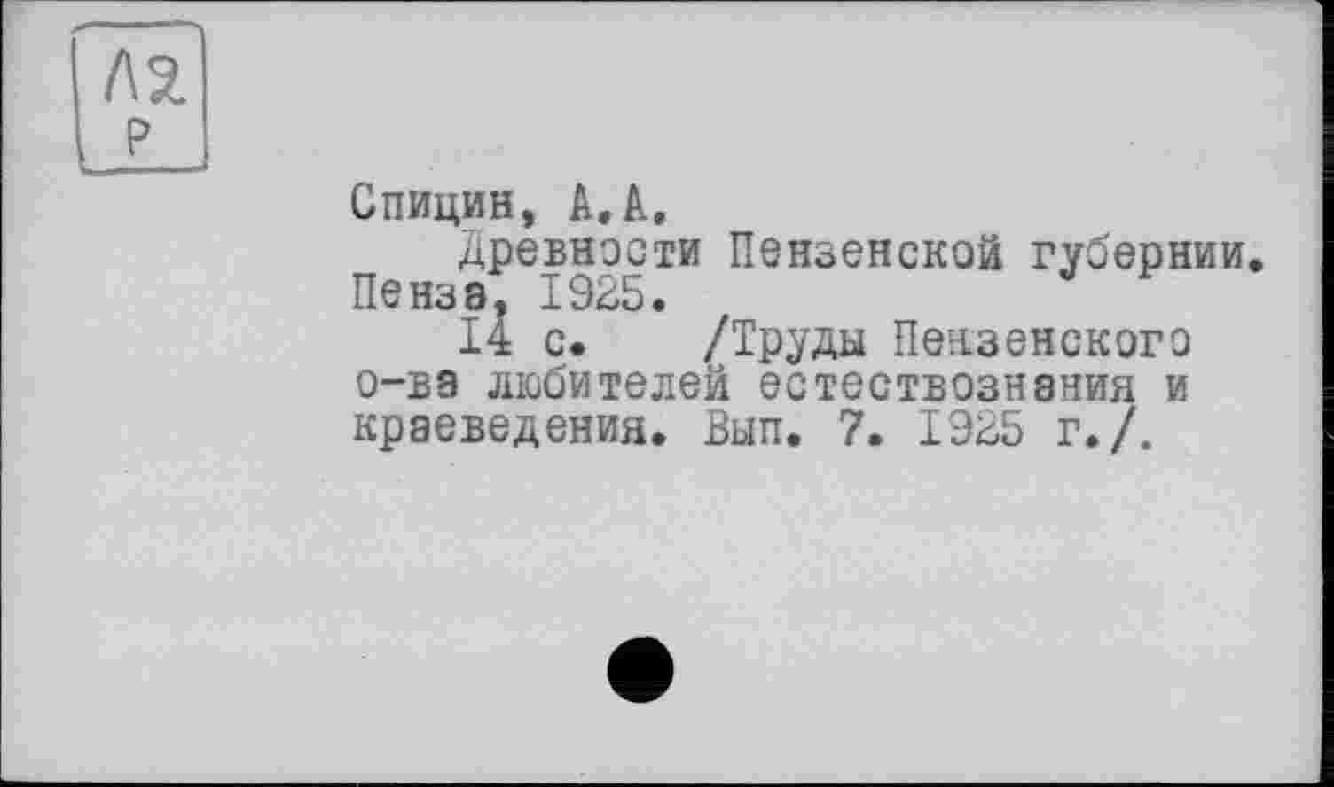 ﻿Спицин, А. А.
древности Пензенской губернии. Пенза, 1925.
14 с. /Труды Пензенского о-ва любителей естествознания и краеведения. Вып. 7. 1925 г./.